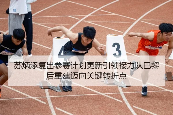 苏炳添复出参赛计划更新引领接力队巴黎后重建迈向关键转折点