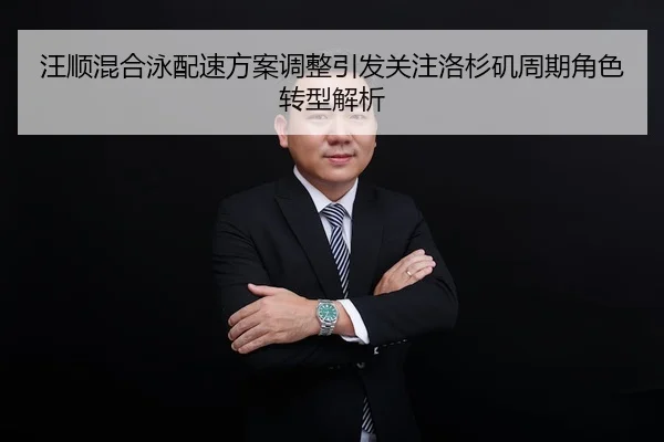 汪顺混合泳配速方案调整引发关注洛杉矶周期角色转型解析