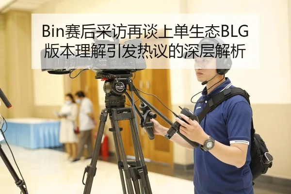 Bin赛后采访再谈上单生态BLG版本理解引发热议的深层解析