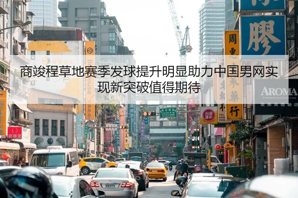 商竣程草地赛季发球提升明显助力中国男网实现新突破值得期待