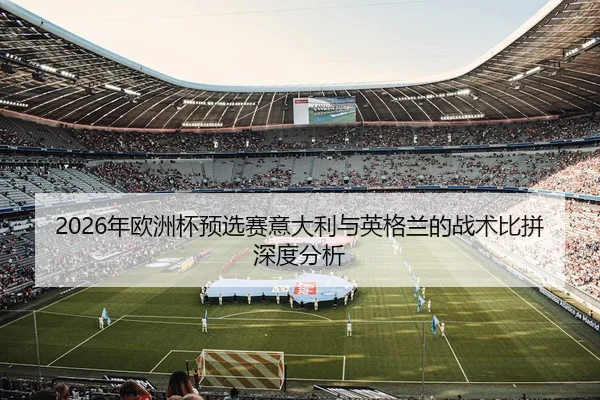 2026年欧洲杯预选赛意大利与英格兰的战术比拼深度分析
