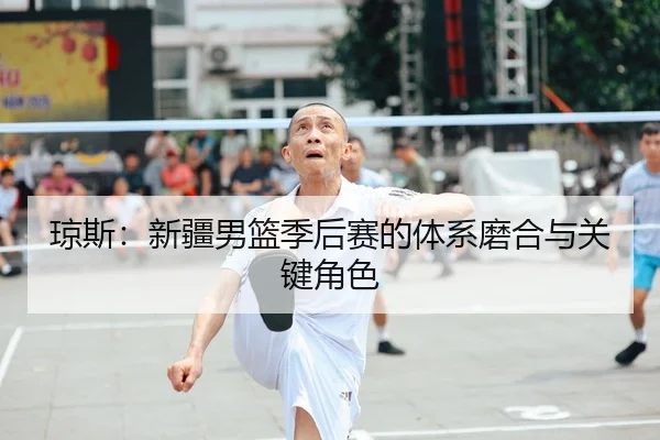 琼斯：新疆男篮季后赛的体系磨合与关键角色