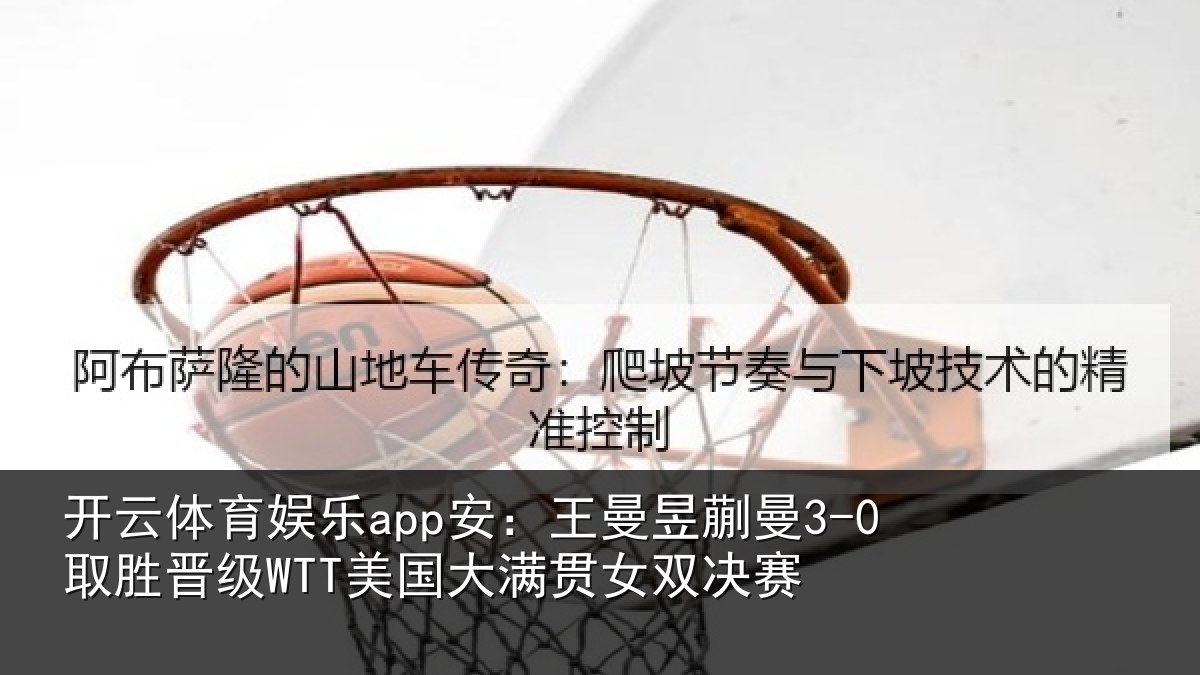 开云体育娱乐app安:王曼昱蒯曼3-0取胜晋级WTT美国大满贯女双决赛