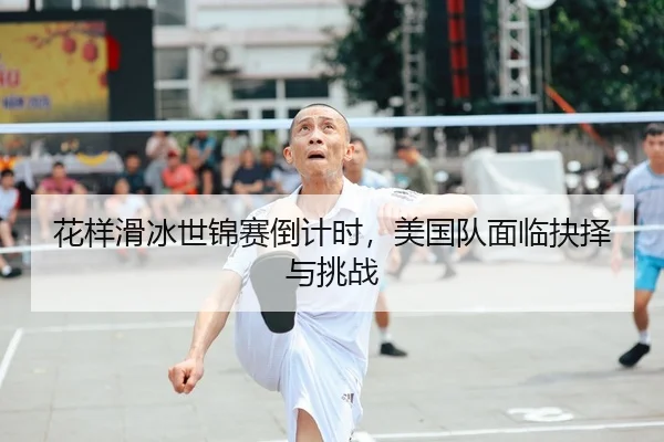 花样滑冰世锦赛倒计时，美国队面临抉择与挑战