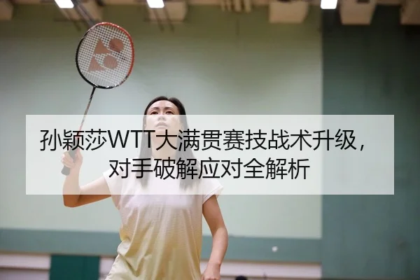 孙颖莎WTT大满贯赛技战术升级，对手破解应对全解析