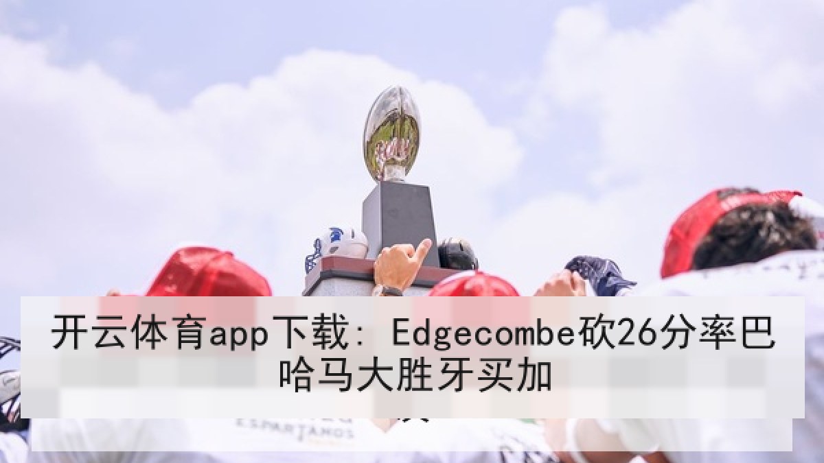 开云体育app下载: Edgecombe砍26分率巴哈马大胜牙买加 开云体育app下载: Edgecombe砍26分率巴哈马大胜牙买加