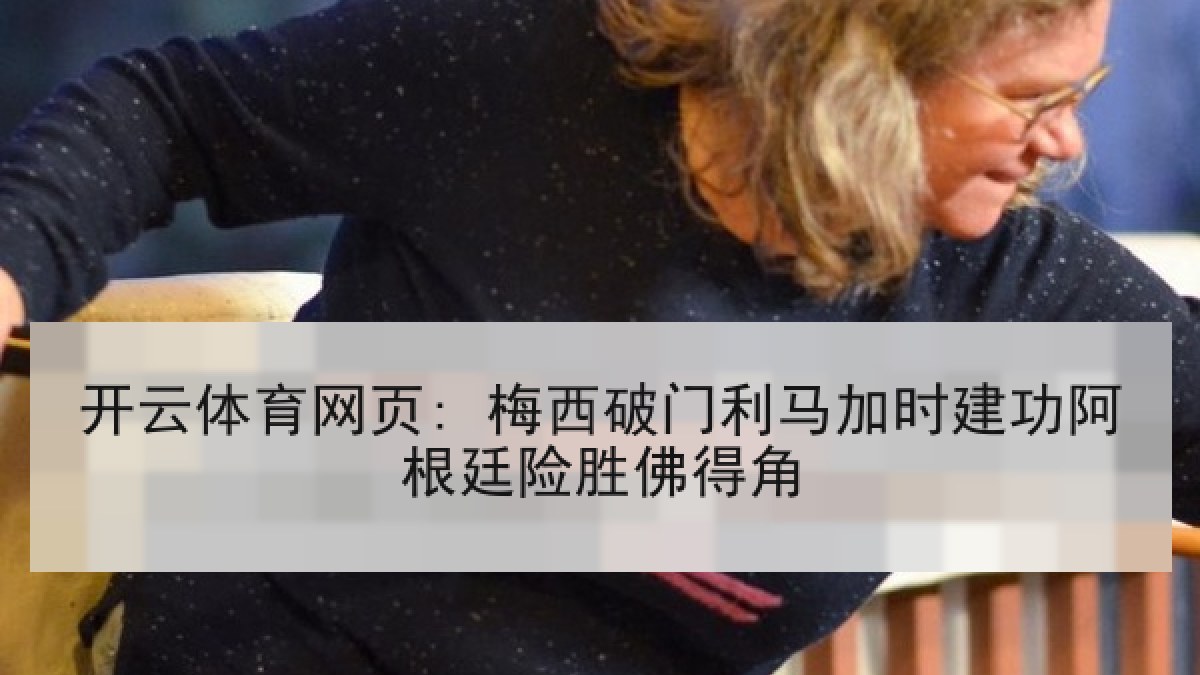 开云体育网页: 梅西破门利马加时建功阿根廷险胜佛得角