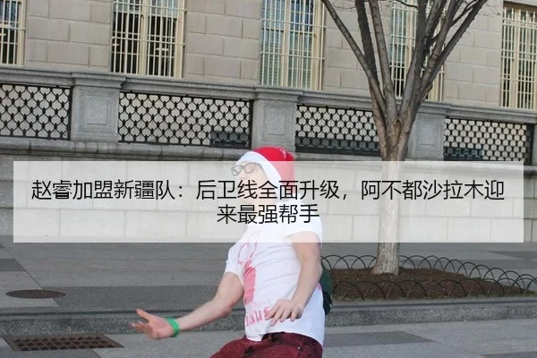 赵睿加盟新疆队：后卫线全面升级，阿不都沙拉木迎来最强帮手