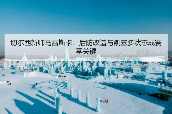 切尔西新帅马雷斯卡：后防改造与凯塞多状态成赛季关键