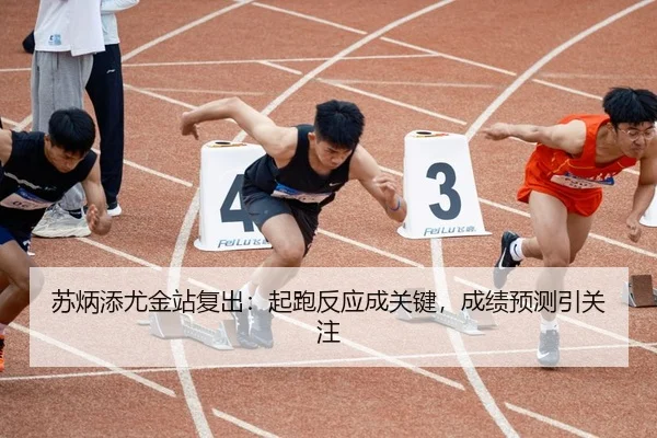 苏炳添尤金站复出：起跑反应成关键，成绩预测引关注