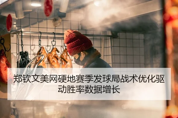 郑钦文美网硬地赛季发球局战术优化驱动胜率数据增长