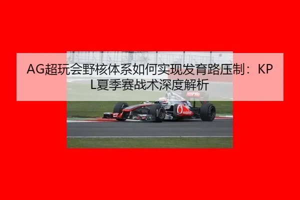 AG超玩会野核体系如何实现发育路压制：KPL夏季赛战术深度解析