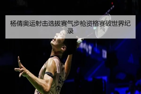 杨倩奥运射击选拔赛气步枪资格赛破世界纪录