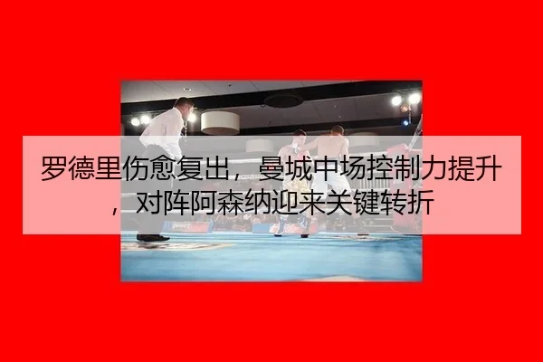 罗德里伤愈复出，曼城中场控制力提升，对阵阿森纳迎来关键转折