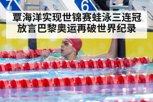覃海洋实现世锦赛蛙泳三连冠 放言巴黎奥运再破世界纪录