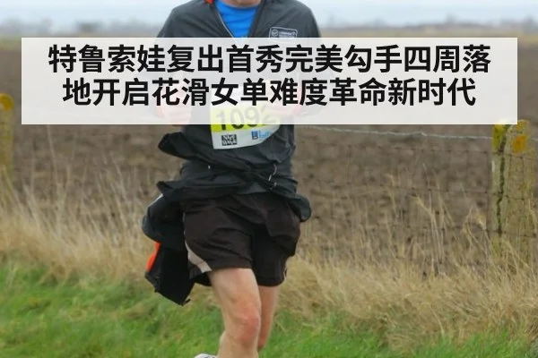 特鲁索娃复出首秀完美勾手四周落地开启花滑女单难度革命新时代