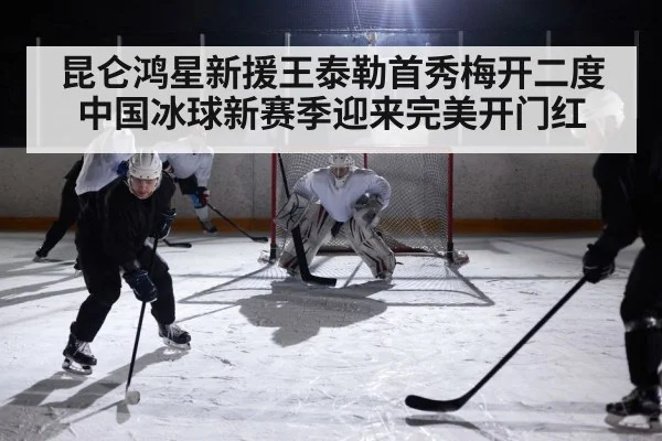 昆仑鸿星新援王泰勒首秀梅开二度 中国冰球新赛季迎来完美开门红