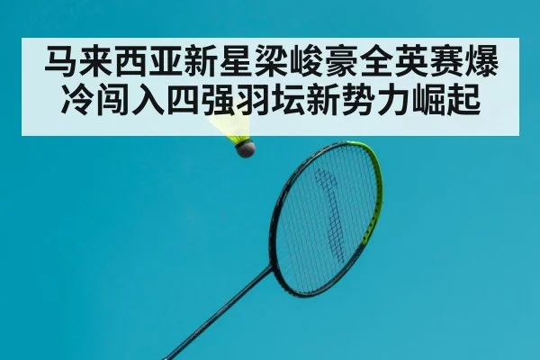 马来西亚新星梁峻豪全英赛爆冷闯入四强羽坛新势力崛起