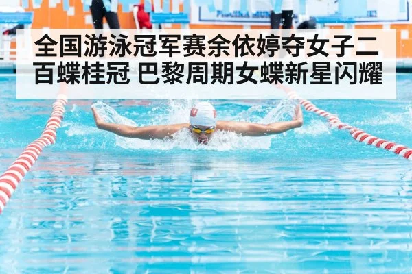 全国游泳冠军赛余依婷夺女子二百蝶桂冠 巴黎周期女蝶新星闪耀