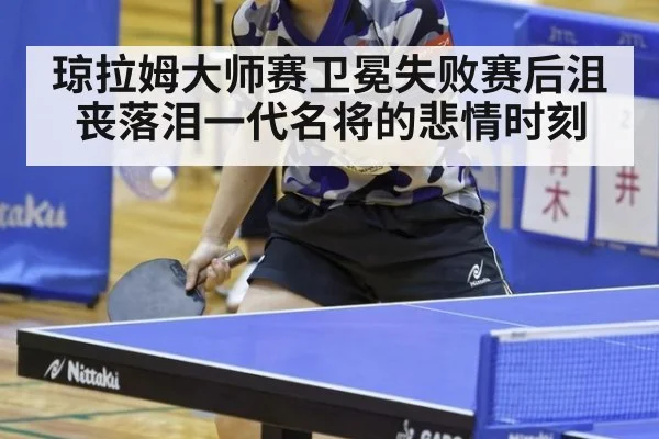 琼拉姆大师赛卫冕失败赛后沮丧落泪一代名将的悲情时刻