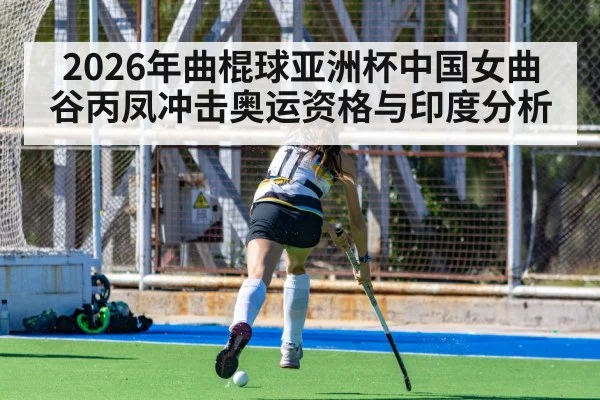 2026年曲棍球亚洲杯中国女曲谷丙凤冲击奥运资格与印度分析